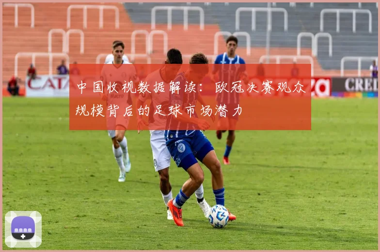 中国收视数据解读：欧冠决赛观众规模背后的足球市场潜力
