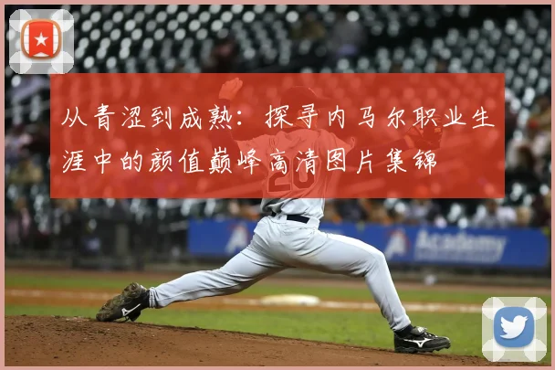 从青涩到成熟：探寻内马尔职业生涯中的颜值巅峰高清图片集锦