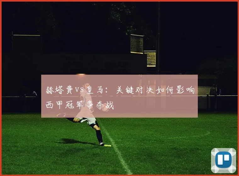 赫塔费vs皇马：关键对决如何影响西甲冠军争夺战